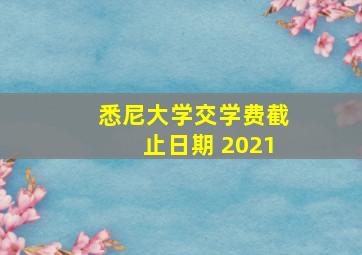 悉尼大学交学费截止日期 2021